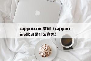 cappuccino歌词（cappuccino歌词是什么意思）