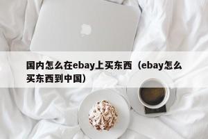 国内怎么在ebay上买东西（ebay怎么买东西到中国）