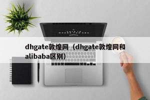 dhgate敦煌网（dhgate敦煌网和alibaba区别）
