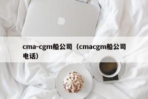 cma-cgm船公司（cmacgm船公司电话）