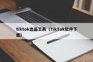 tiktok选品工具（TikTok软件下载）