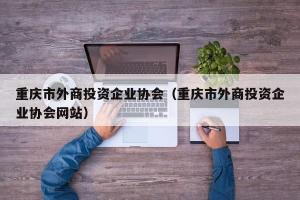 重庆市外商投资企业协会（重庆市外商投资企业协会网站）