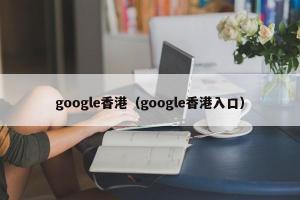 google香港（google香港入口）