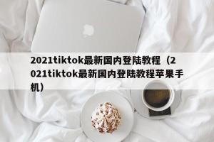 2024tiktok最新国内登陆教程（2024tiktok最新国内登陆教程苹果手机）
