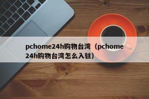 pchome24h购物台湾（pchome24h购物台湾怎么入驻）