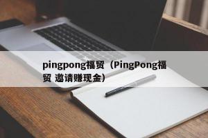pingpong福贸（PingPong福贸 邀请赚现金）