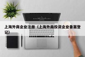 上海外商企业注册（上海外商投资企业备案登记）
