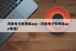河南电子税务局app（河南电子税务局app电话）