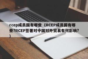 rcep成员国有哪些（RCEP成员国有哪些?RCEP签署对中国对外贸易有何影响?）