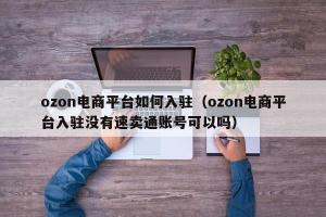 ozon电商平台如何入驻（ozon电商平台入驻没有速卖通账号可以吗）