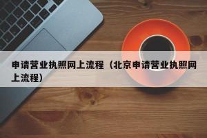 申请营业执照网上流程（北京申请营业执照网上流程）