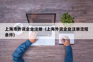 上海市外资企业注册（上海外资企业注册流程条件）