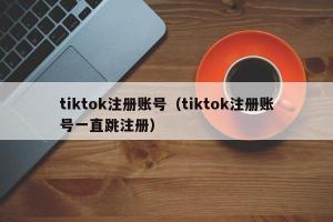 tiktok注册账号（tiktok注册账号一直跳注册）