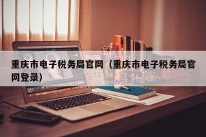 重庆市电子税务局官网（重庆市电子税务局官网登录）