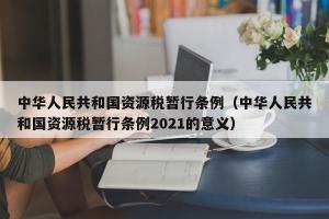 中华人民共和国资源税暂行条例（中华人民共和国资源税暂行条例2024的意义）