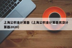 上海公积金计算器（上海公积金计算器房贷计算器2024）