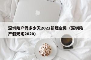 深圳陪产假多少天2024新规定男（深圳陪产假规定2024）