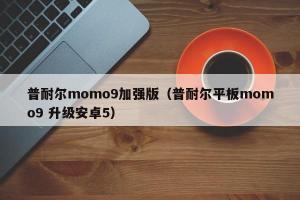 普耐尔momo9加强版（普耐尔平板momo9 升级安卓5）