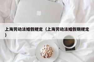 上海劳动法婚假规定（上海劳动法婚假期规定）