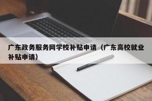 广东政务服务网学校补贴申请（广东高校就业补贴申请）