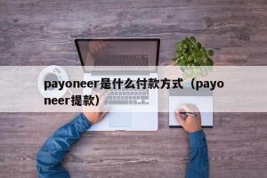 payoneer是什么付款方式（payoneer提款）