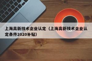 上海高新技术企业认定（上海高新技术企业认定条件2024补贴）