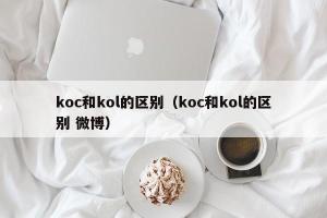 koc和kol的区别（koc和kol的区别 微博）