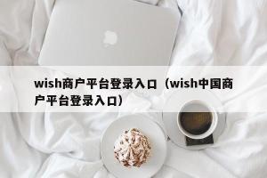 wish商户平台登录入口（wish中国商户平台登录入口）