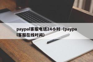 paypal客服电话24小时（paypal客服在线时间）
