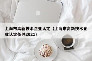 上海市高新技术企业认定（上海市高新技术企业认定条件2024）