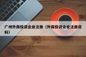 广州外商投资企业注册（外商投资企业注册资料）