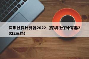 深圳社保计算器2024（深圳社保计算器2024三档）