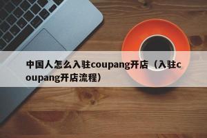 中国人怎么入驻coupang开店（入驻coupang开店流程）