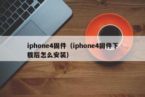 iphone4固件（iphone4固件下载后怎么安装）