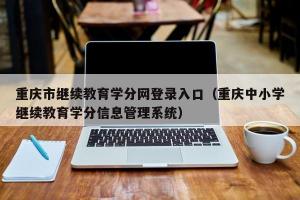 重庆市继续教育学分网登录入口（重庆中小学继续教育学分信息管理系统）