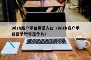 wish商户平台登录入口（wish商户平台登录账号是什么）