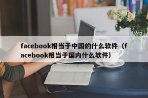 facebook相当于中国的什么软件（facebook相当于国内什么软件）