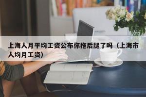 上海人月平均工资公布你拖后腿了吗（上海市人均月工资）