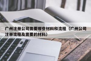 广州注册公司需要哪些材料和流程（广州公司注册流程及需要的材料）