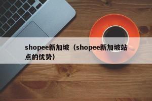shopee新加坡（shopee新加坡站点的优势）